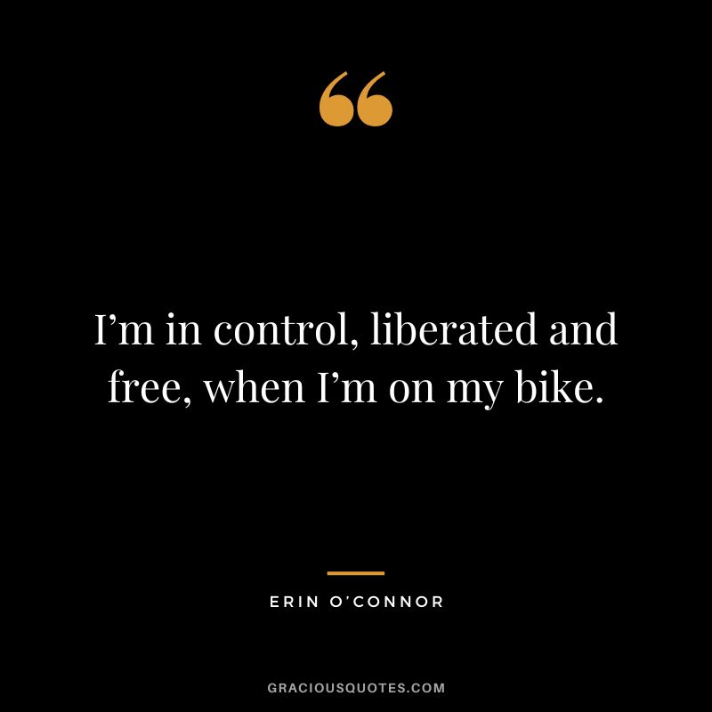 I’m in control, liberated and free, when I’m on my bike. - Erin O’Connor