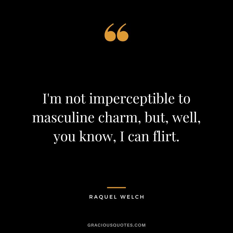 I'm not imperceptible to masculine charm, but, well, you know, I can flirt. - Raquel Welch