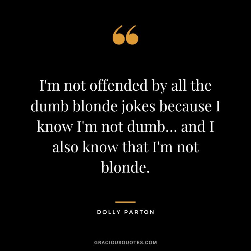 I'm not offended by all the dumb blonde jokes because I know I'm not dumb… and I also know that I'm not blonde. - Dolly Parton