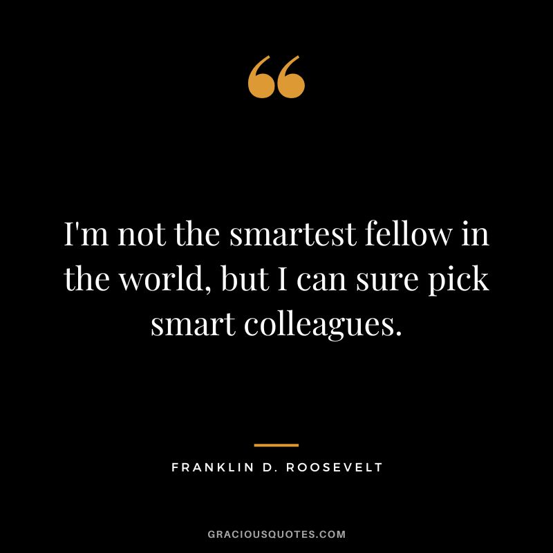 I'm not the smartest fellow in the world, but I can sure pick smart colleagues. - Franklin D. Roosevelt