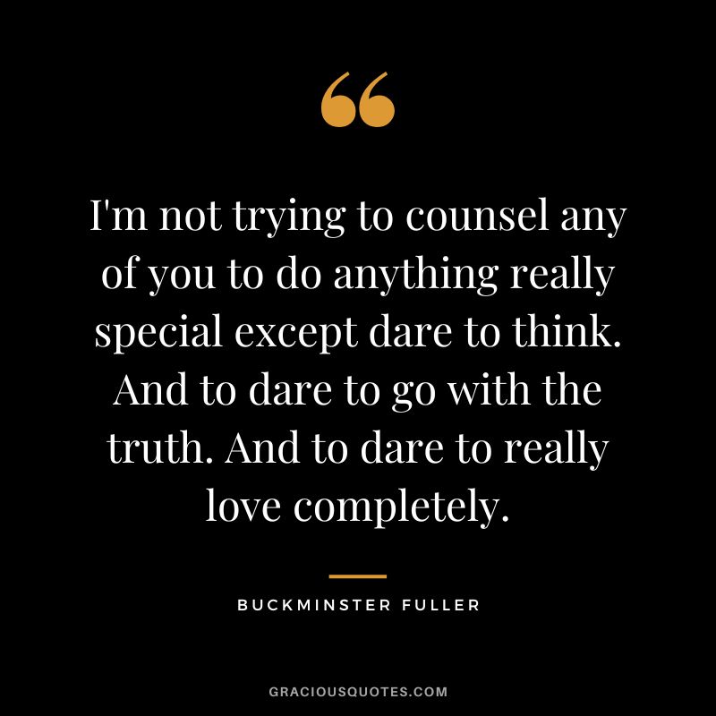 I'm not trying to counsel any of you to do anything really special except dare to think. And to dare to go with the truth. And to dare to really love completely.