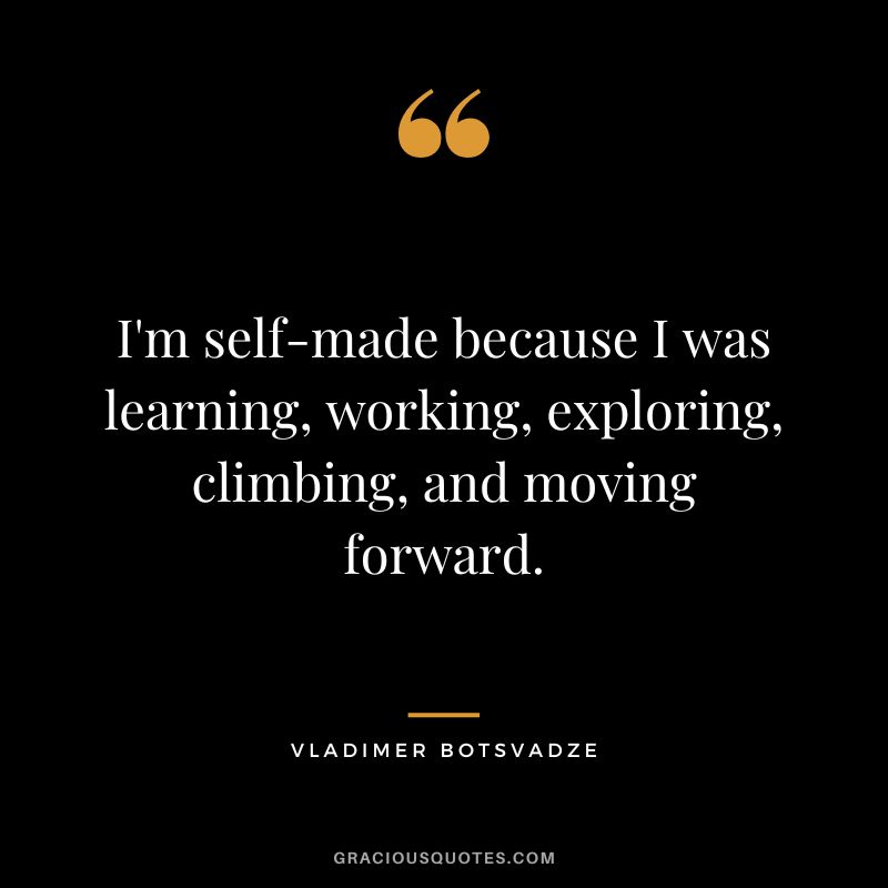 I'm self-made because I was learning, working, exploring, climbing, and moving forward.