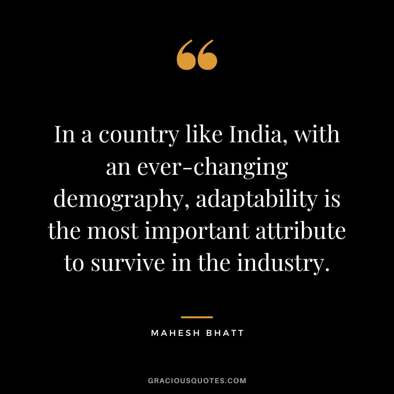 In a country like India, with an ever-changing demography, adaptability is the most important attribute to survive in the industry. - Mahesh Bhatt