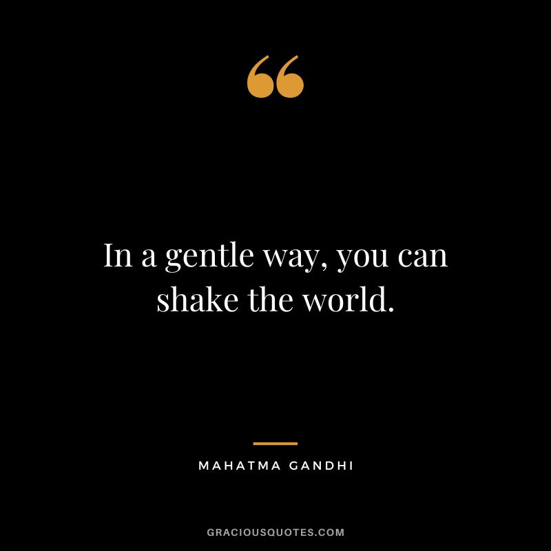 In a gentle way, you can shake the world. - Mahatma Gandhi