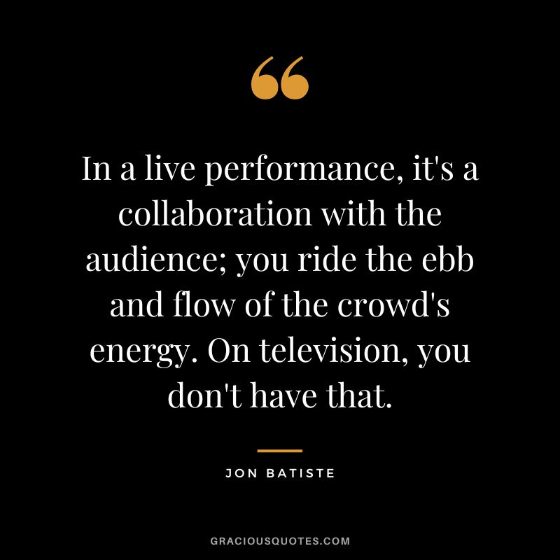 In a live performance, it's a collaboration with the audience; you ride the ebb and flow of the crowd's energy. On television, you don't have that. - Jon Batiste