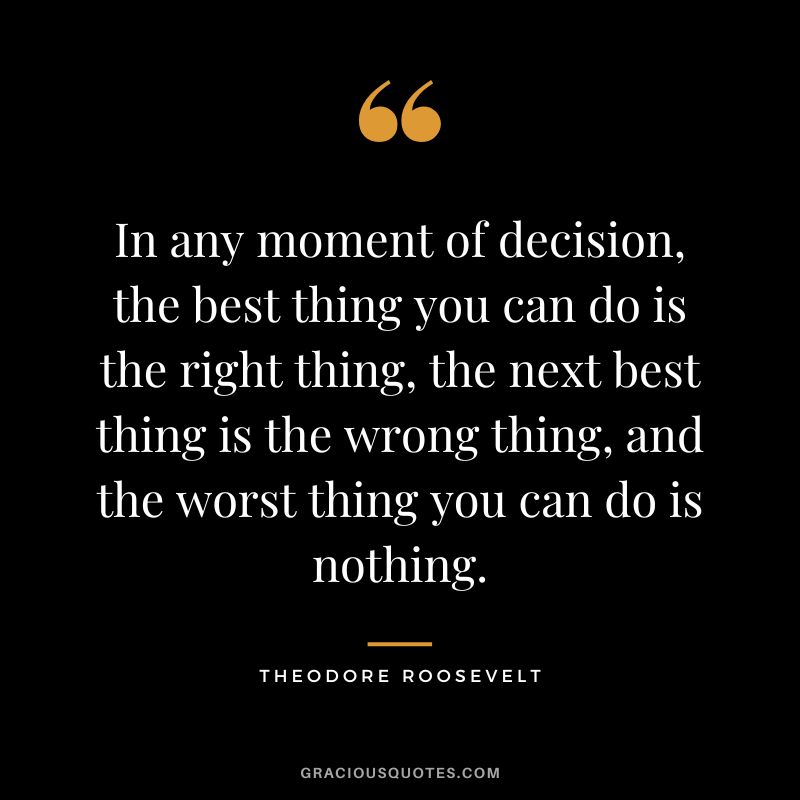 In any moment of decision, the best thing you can do is the right thing, the next best thing is the wrong thing, and the worst thing you can do is nothing. - Theodore Roosevelt