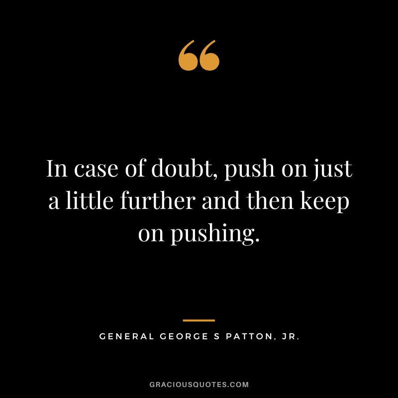 In case of doubt, push on just a little further and then keep on pushing. - General George S Patton, Jr.