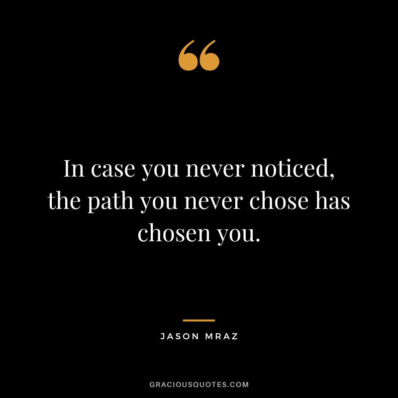 In case you never noticed, the path you never chose has chosen you.