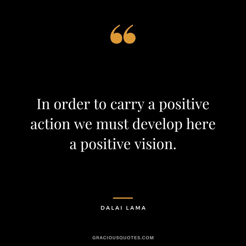 In order to carry a positive action we must develop here a positive vision. - Dalai Lama