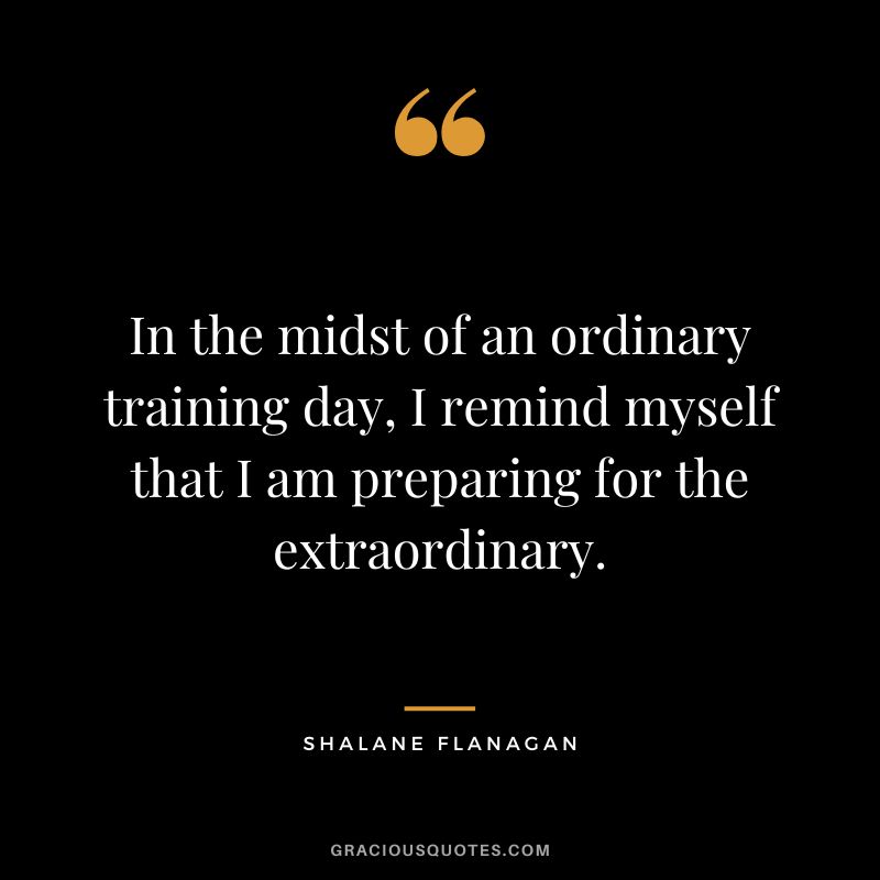 In the midst of an ordinary training day, I remind myself that I am preparing for the extraordinary. - Shalane Flanagan