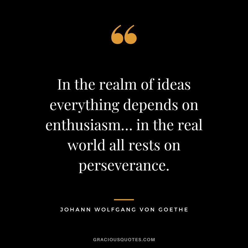 In the realm of ideas everything depends on enthusiasm… in the real world all rests on perseverance. - Johann Wolfgang von Goethe