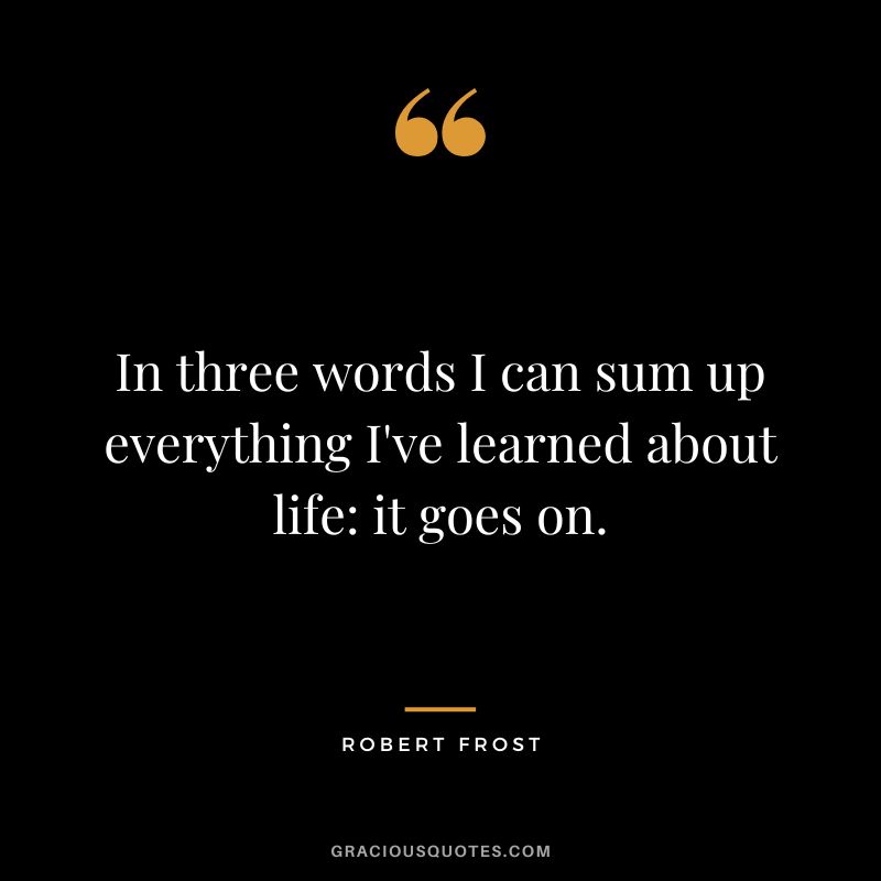 In three words I can sum up everything I've learned about life it goes on. - Robert Frost