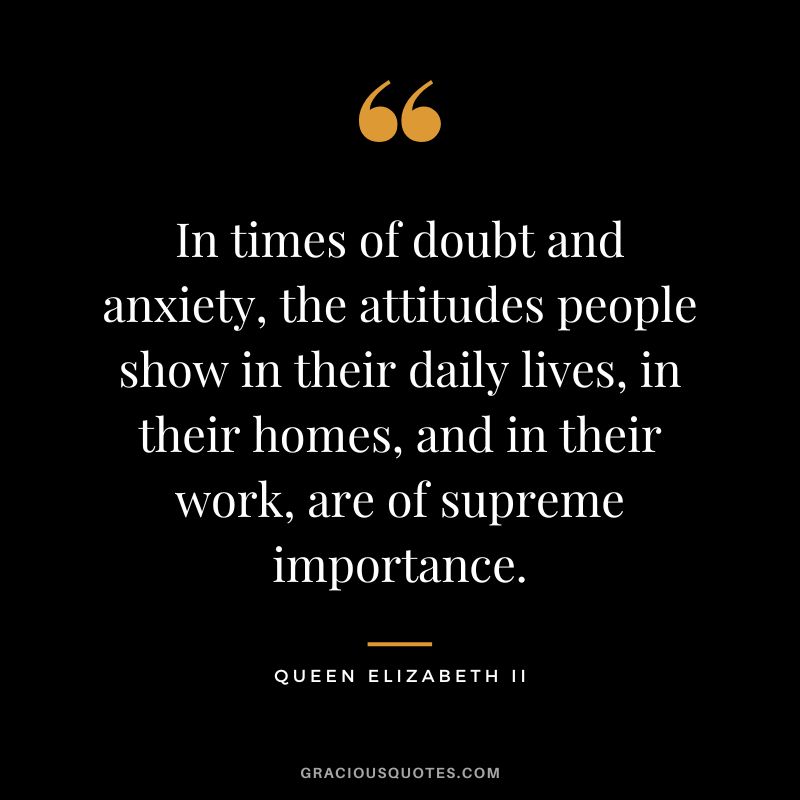 In times of doubt and anxiety, the attitudes people show in their daily lives, in their homes, and in their work, are of supreme importance.