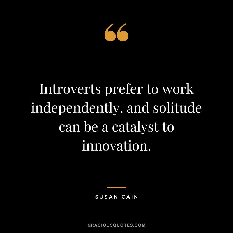 Introverts prefer to work independently, and solitude can be a catalyst to innovation.