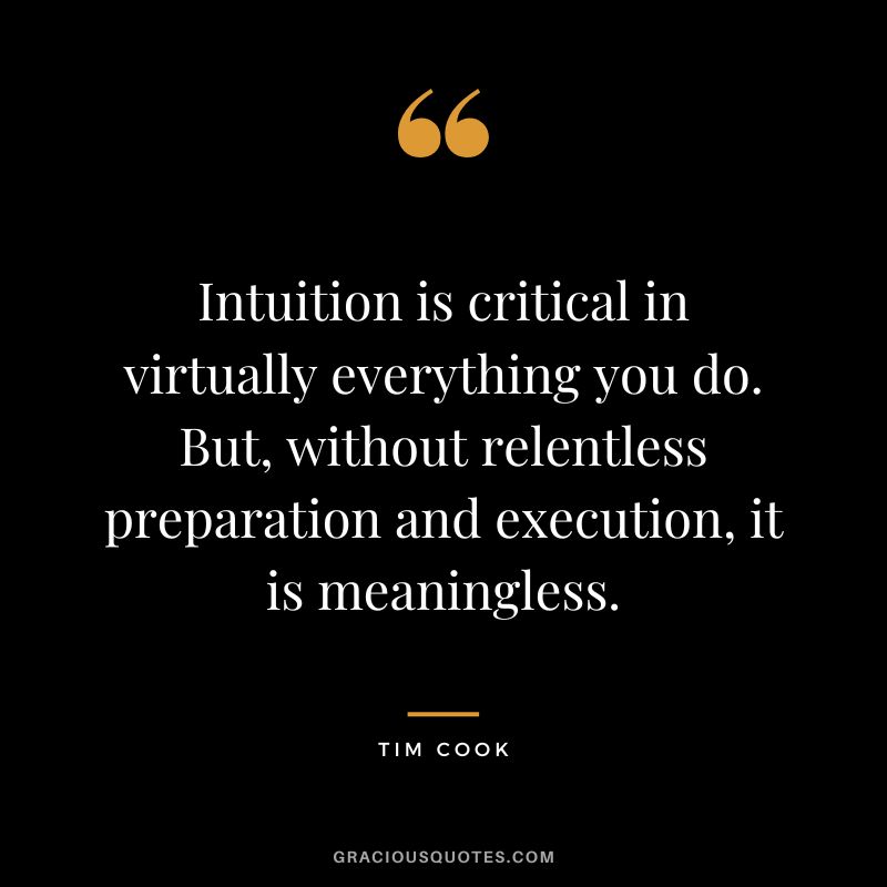 Intuition is critical in virtually everything you do. But, without relentless preparation and execution, it is meaningless.