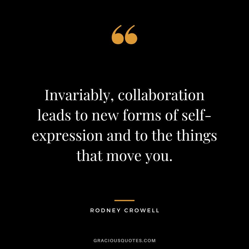 Invariably, collaboration leads to new forms of self-expression and to the things that move you. - Rodney Crowell