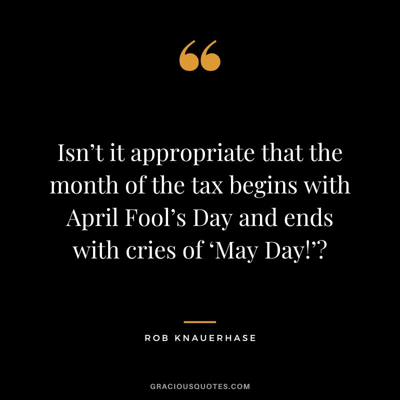 Isn’t it appropriate that the month of the tax begins with April Fool’s Day and ends with cries of ‘May Day!’ - Rob Knauerhase