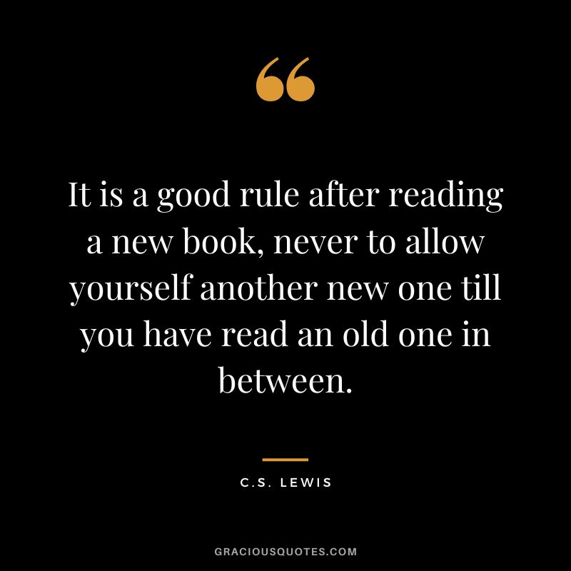 It is a good rule after reading a new book, never to allow yourself another new one till you have read an old one in between. - C.S. Lewis