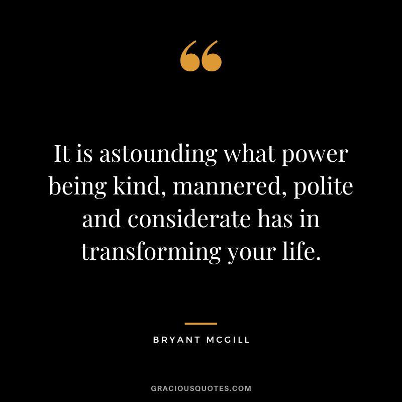 It is astounding what power being kind, mannered, polite and considerate has in transforming your life. - Bryant McGill