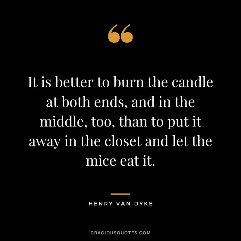 It is better to burn the candle at both ends, and in the middle, too, than to put it away in the closet and let the mice eat it.