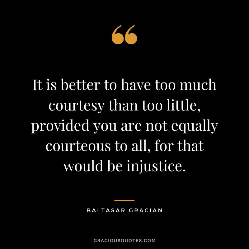 It is better to have too much courtesy than too little, provided you are not equally courteous to all, for that would be injustice. - Baltasar Gracian