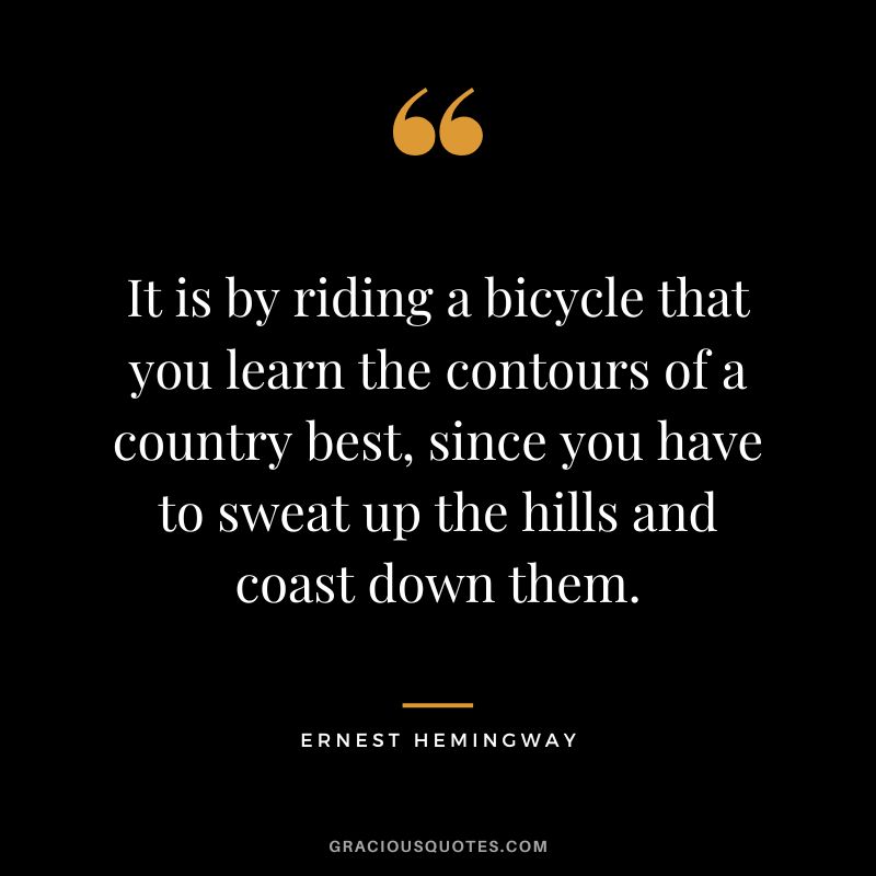 It is by riding a bicycle that you learn the contours of a country best, since you have to sweat up the hills and coast down them. - Ernest Hemingway