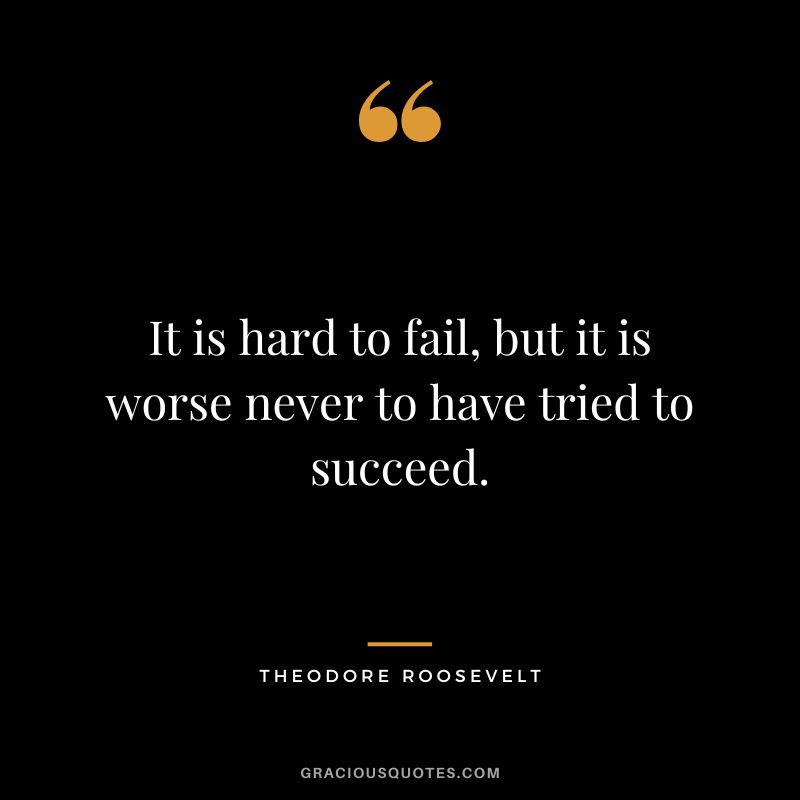It is hard to fail, but it is worse never to have tried to succeed. - Theodore Roosevelt