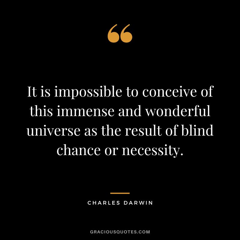 It is impossible to conceive of this immense and wonderful universe as the result of blind chance or necessity.