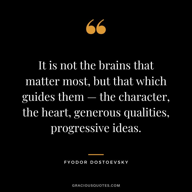 It is not the brains that matter most, but that which guides them — the character, the heart, generous qualities, progressive ideas.