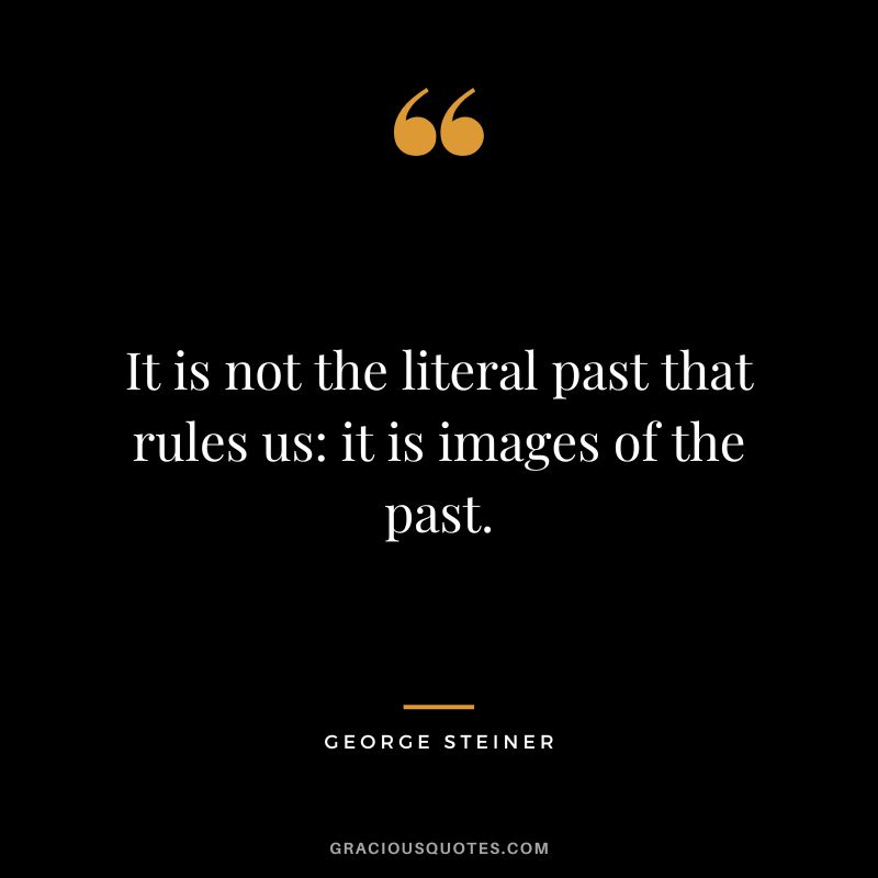 It is not the literal past that rules us it is images of the past.