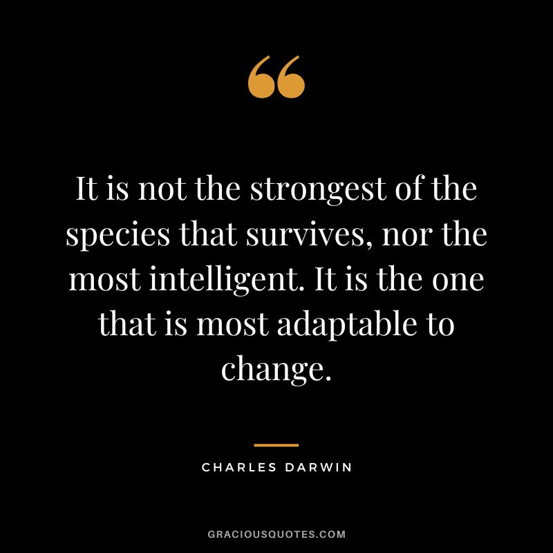 It is not the strongest of the species that survives, nor the most intelligent. It is the one that is most adaptable to change. - Charles Darwin