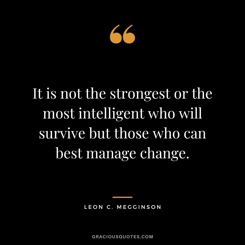 It is not the strongest or the most intelligent who will survive but those who can best manage change. - Leon C. Megginson