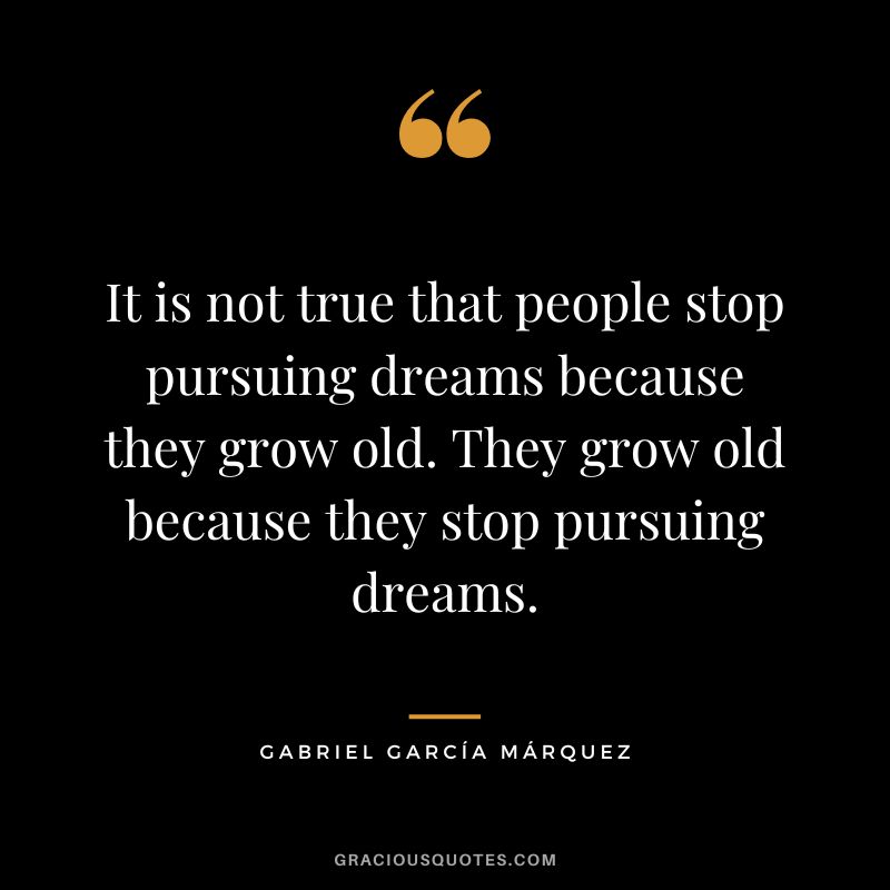 It is not true that people stop pursuing dreams because they grow old. They grow old because they stop pursuing dreams. - Gabriel García Márquez