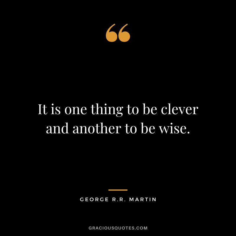 It is one thing to be clever and another to be wise. - George R.R. Martin