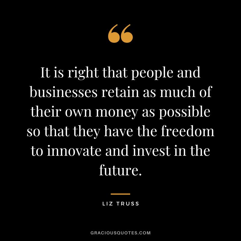 It is right that people and businesses retain as much of their own money as possible so that they have the freedom to innovate and invest in the future.