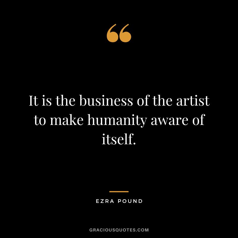 It is the business of the artist to make humanity aware of itself.
