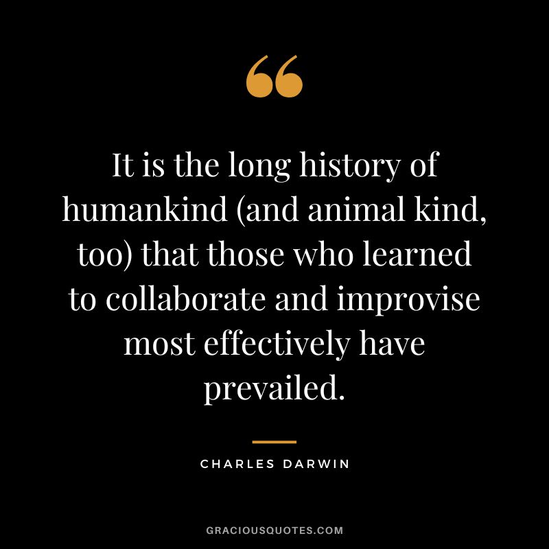 It is the long history of humankind (and animal kind, too) that those who learned to collaborate and improvise most effectively have prevailed. - Charles Darwin
