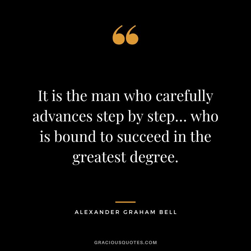 It is the man who carefully advances step by step… who is bound to succeed in the greatest degree.