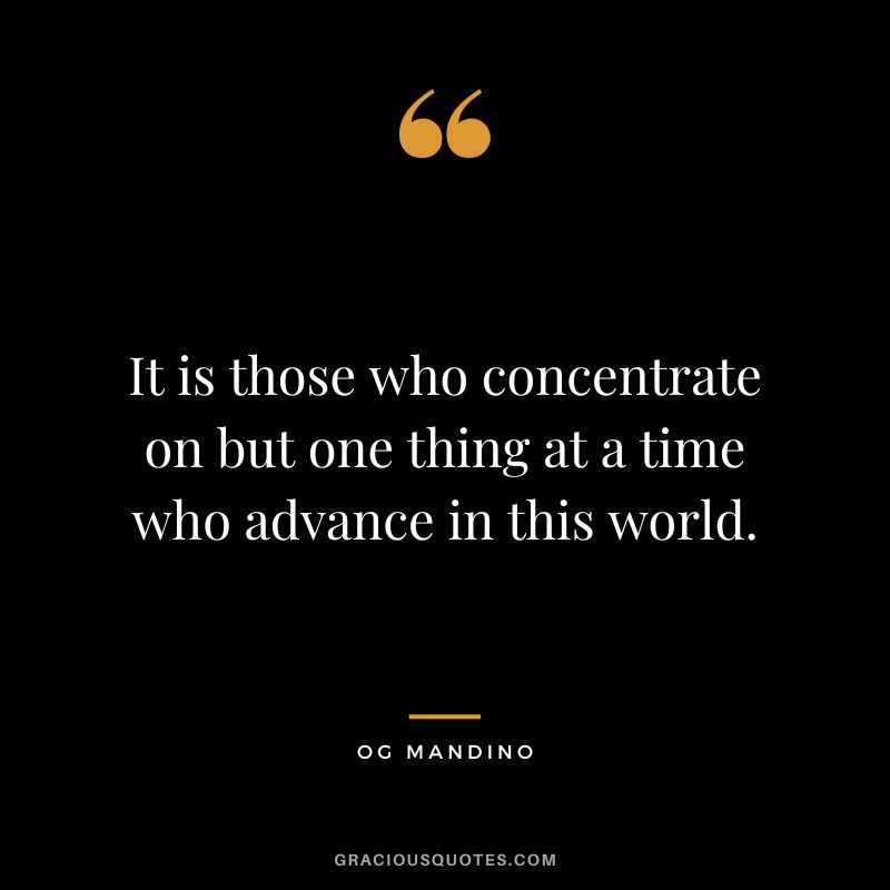 It is those who concentrate on but one thing at a time who advance in this world. - Og Mandino