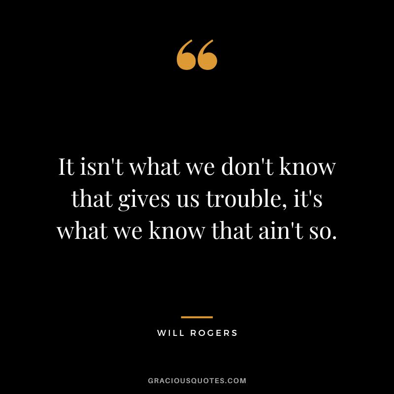 It isn't what we don't know that gives us trouble, it's what we know that ain't so.