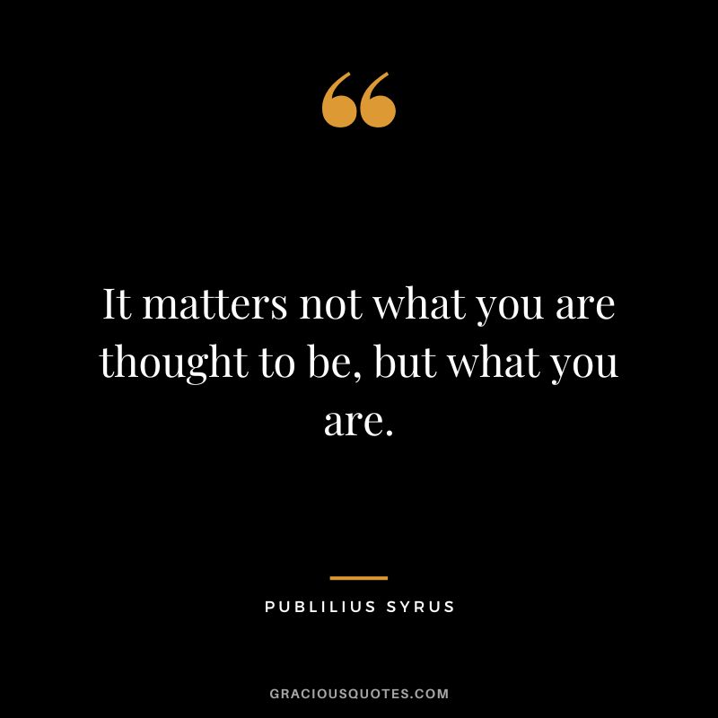 It matters not what you are thought to be, but what you are.