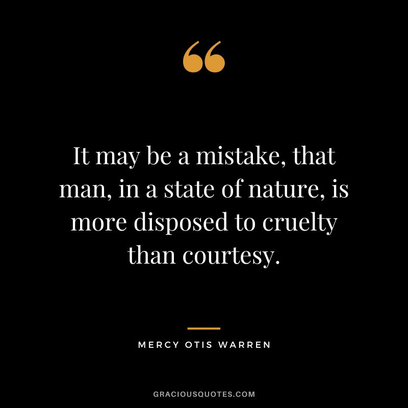 It may be a mistake, that man, in a state of nature, is more disposed to cruelty than courtesy. - Mercy Otis Warren