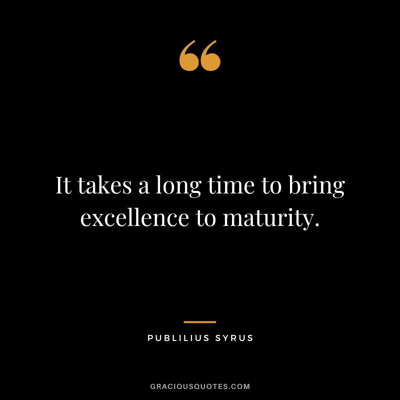 It takes a long time to bring excellence to maturity.