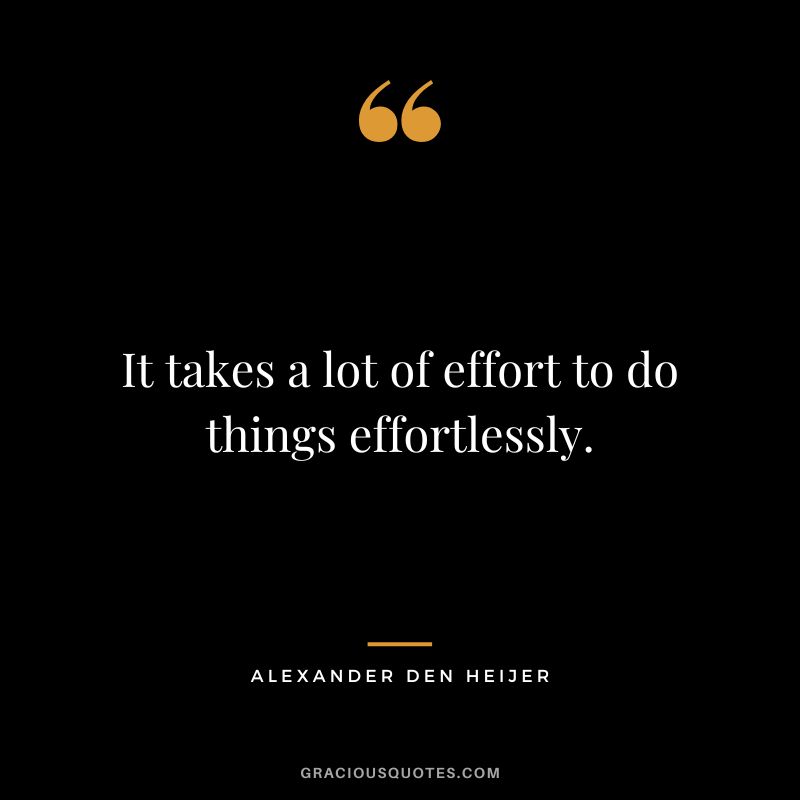 It takes a lot of effort to do things effortlessly. - Alexander Den Heijer