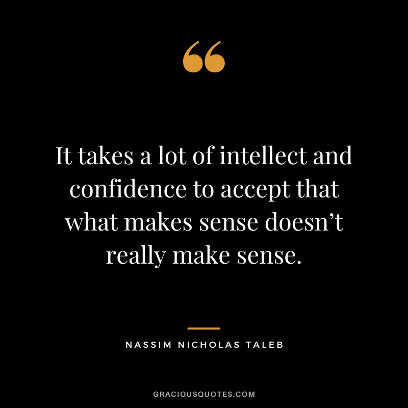 It takes a lot of intellect and confidence to accept that what makes sense doesn’t really make sense.