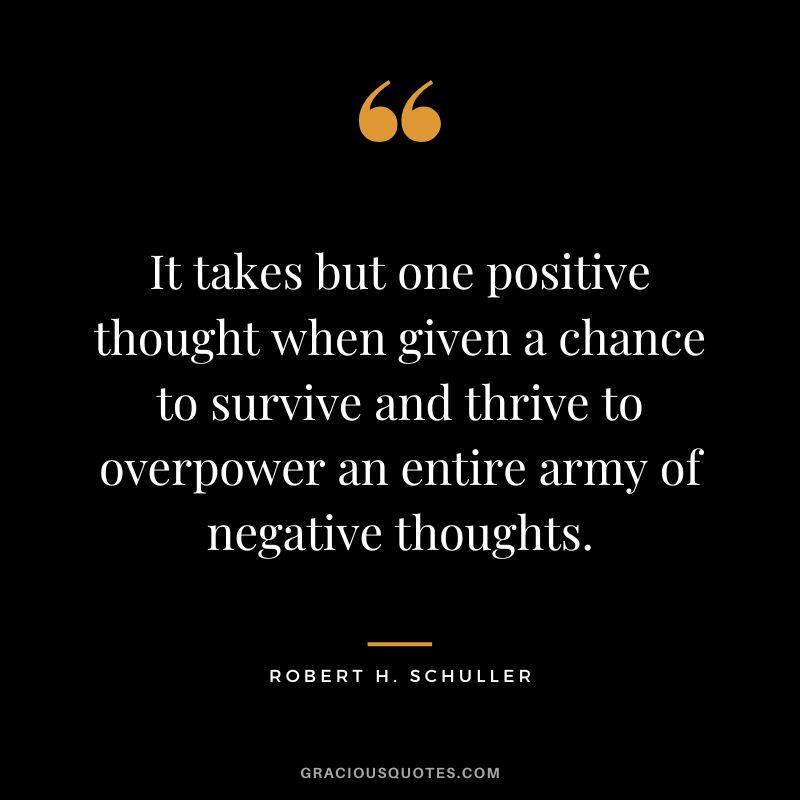 It takes but one positive thought when given a chance to survive and thrive to overpower an entire army of negative thoughts. - Robert H. Schuller
