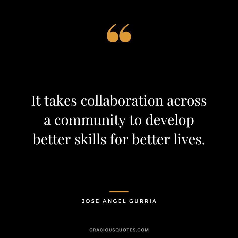 It takes collaboration across a community to develop better skills for better lives. - Jose Angel Gurria