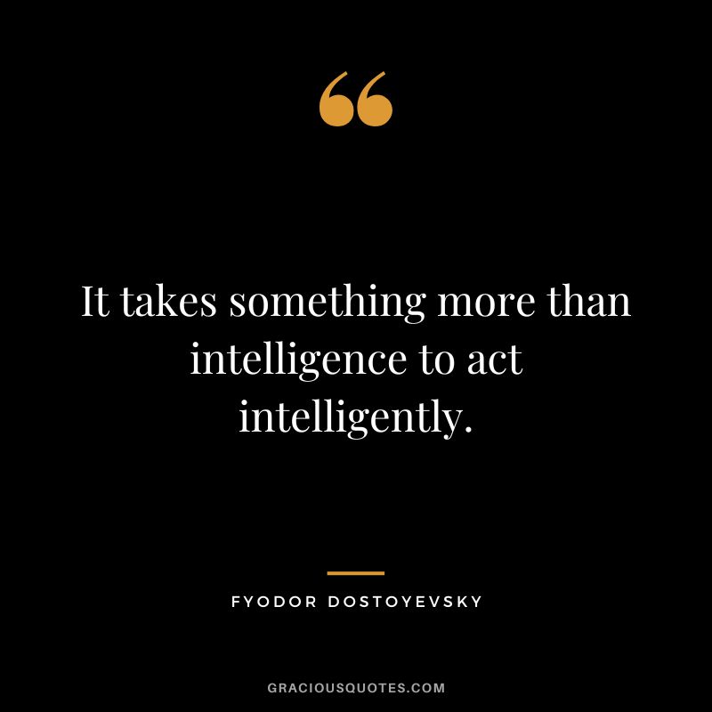 It takes something more than intelligence to act intelligently. - Fyodor Dostoyevsky