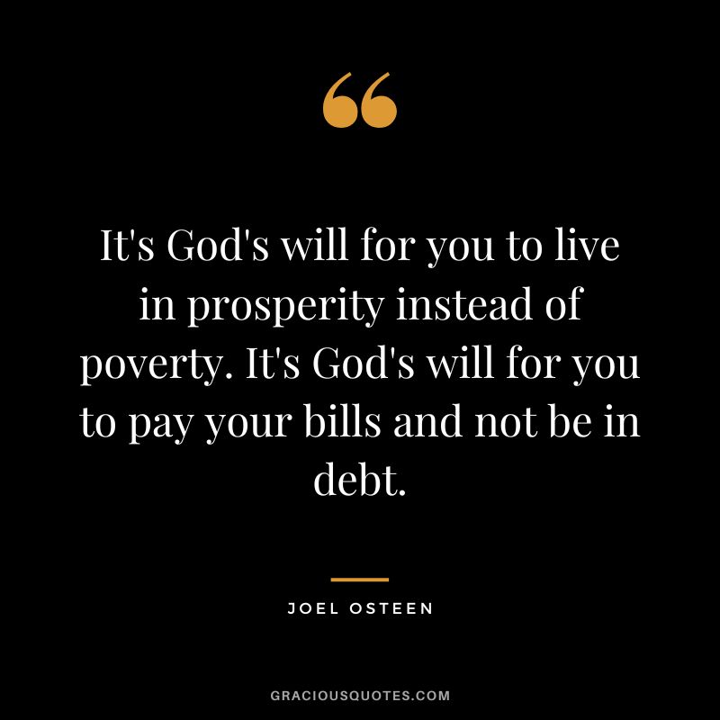 It's God's will for you to live in prosperity instead of poverty. It's God's will for you to pay your bills and not be in debt. - Joel Osteen