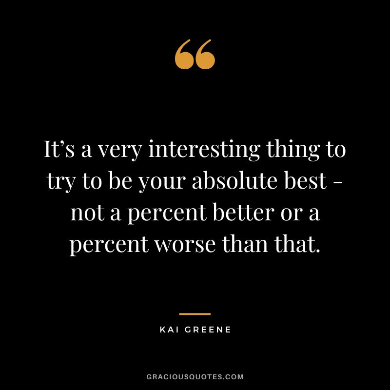 It’s a very interesting thing to try to be your absolute best - not a percent better or a percent worse than that.